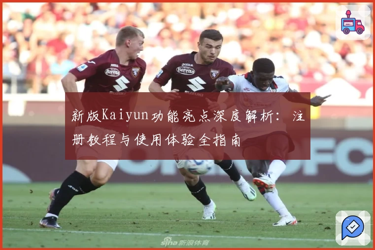 新版Kaiyun功能亮点深度解析:注册教程与使用体验全指南