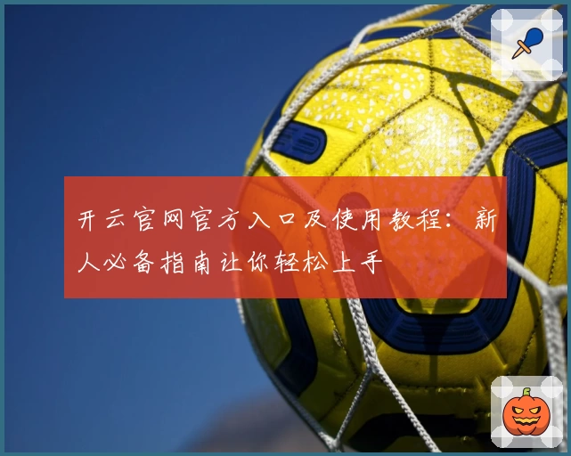 开云官网官方入口及使用教程：新人必备指南让你轻松上手