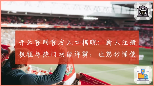 开云官网官方入口揭晓：新人注册教程与热门功能详解，让您秒懂使用技巧