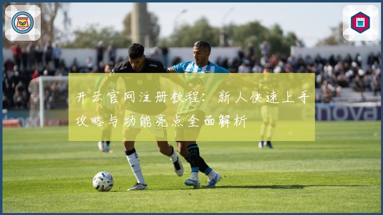 开云官网注册教程：新人快速上手攻略与功能亮点全面解析