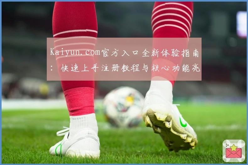 Kaiyun.com官方入口全新体验指南：快速上手注册教程与核心功能亮点推荐