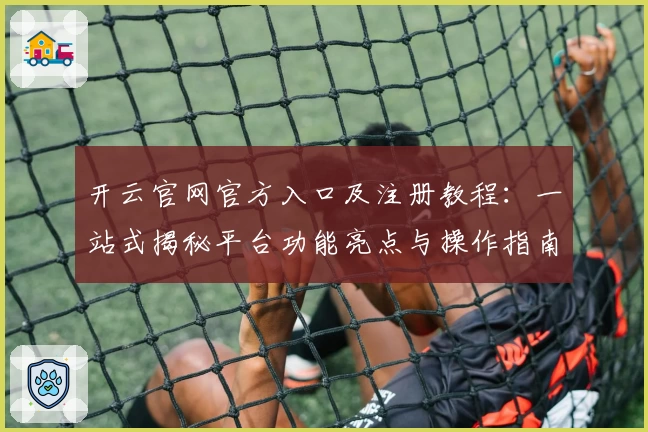 开云官网官方入口及注册教程：一站式揭秘平台功能亮点与操作指南