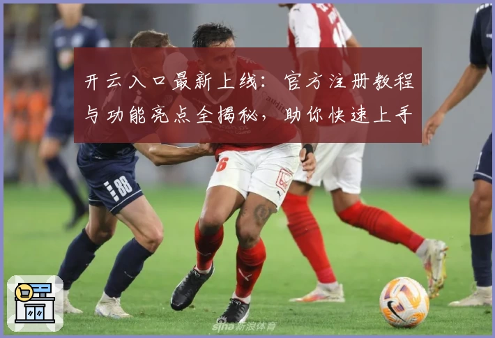 开云入口最新上线：官方注册教程与功能亮点全揭秘，助你快速上手