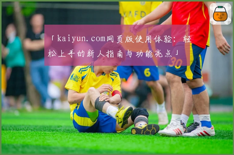 「kaiyun.com网页版使用体验:轻松上手的新人指南与功能亮点」