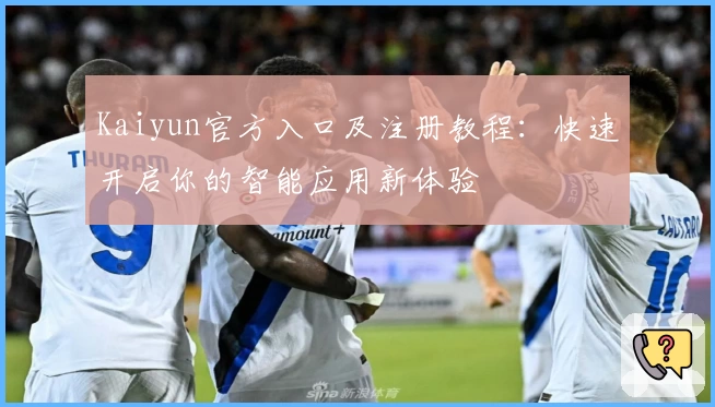 Kaiyun官方入口及注册教程:快速开启你的智能应用新体验