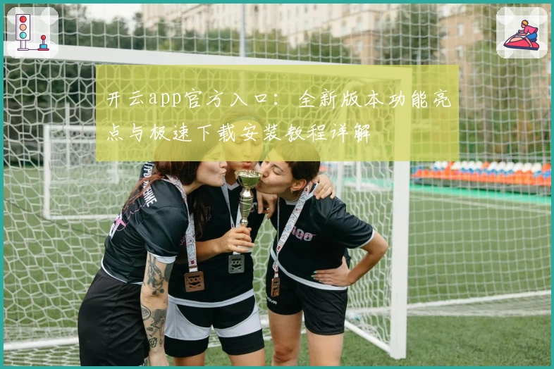 开云app官方入口：全新版本功能亮点与极速下载安装教程详解