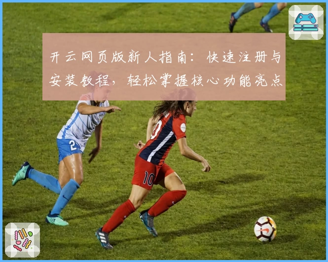 开云网页版新人指南：快速注册与安装教程，轻松掌握核心功能亮点