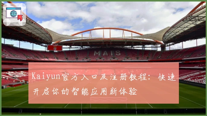 Kaiyun官方入口及注册教程：快速开启你的智能应用新体验