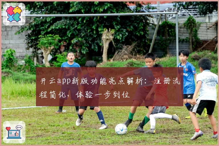 开云app新版功能亮点解析：注册流程简化，体验一步到位