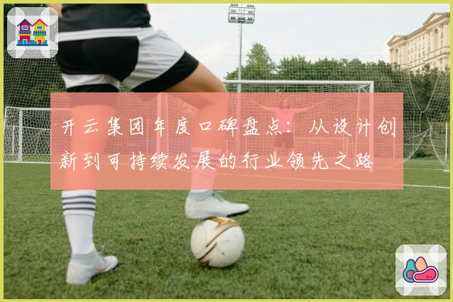 开云集团年度口碑盘点：从设计创新到可持续发展的行业领先之路