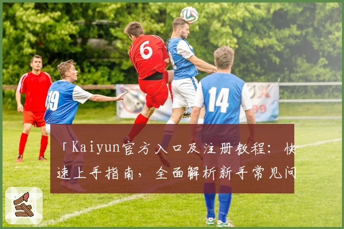 「Kaiyun官方入口及注册教程：快速上手指南，全面解析新手常见问题」